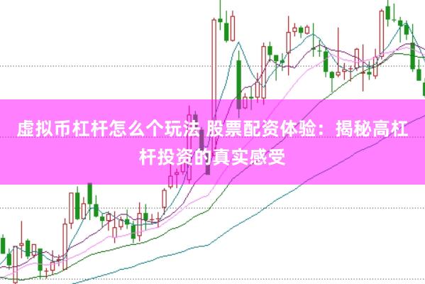 虚拟币杠杆怎么个玩法 股票配资体验：揭秘高杠杆投资的真实感受