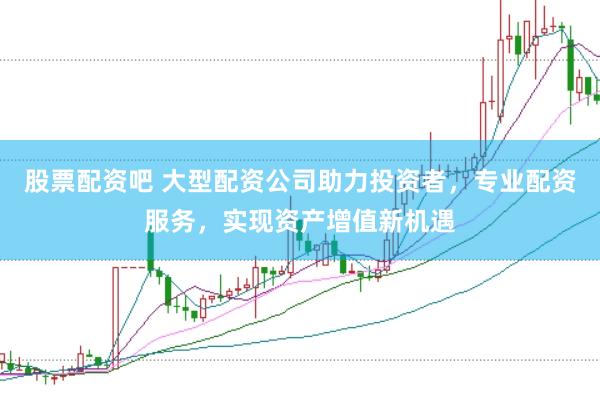 股票配资吧 大型配资公司助力投资者，专业配资服务，实现资产增值新机遇