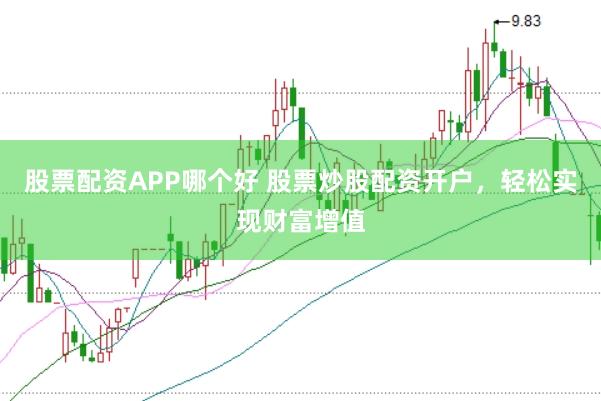股票配资APP哪个好 股票炒股配资开户，轻松实现财富增值