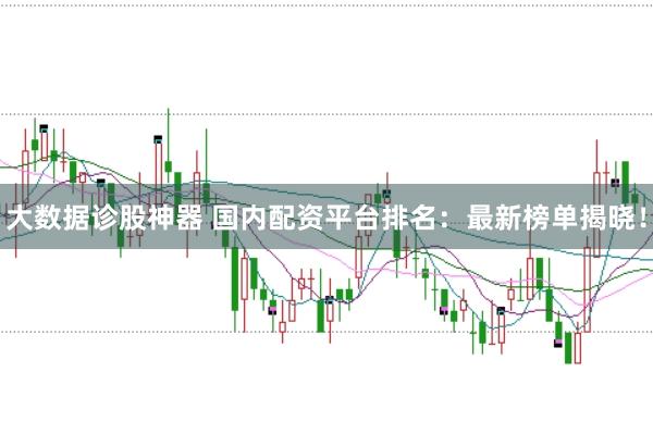 大数据诊股神器 国内配资平台排名：最新榜单揭晓！
