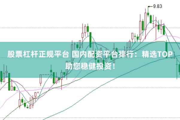 股票杠杆正规平台 国内配资平台排行：精选TOP助您稳健投资！