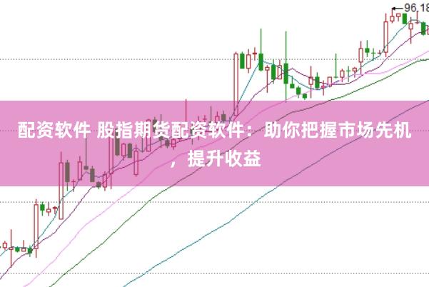 配资软件 股指期货配资软件：助你把握市场先机，提升收益