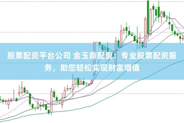 股票配资平台公司 金玉鼎配资：专业股票配资服务，助您轻松实现财富增值