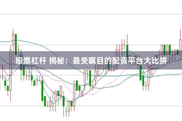 股票杠杆 揭秘：最受瞩目的配资平台大比拼