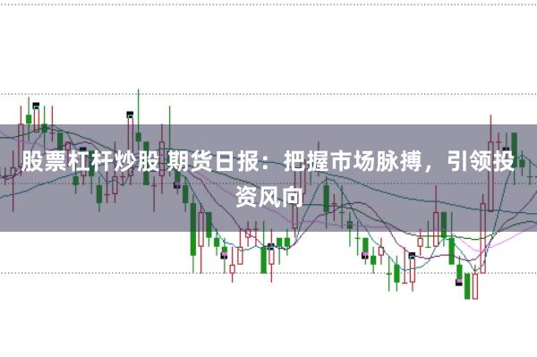 股票杠杆炒股 期货日报：把握市场脉搏，引领投资风向