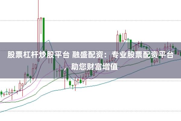股票杠杆炒股平台 融盛配资：专业股票配资平台，助您财富增值