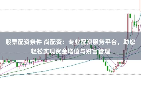 股票配资条件 尚配资：专业配资服务平台，助您轻松实现资金增值与财富管理