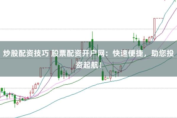 炒股配资技巧 股票配资开户网：快速便捷，助您投资起航！