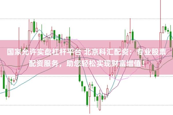 国家允许实盘杠杆平台 北京科汇配资：专业股票配资服务，助您轻松实现财富增值！