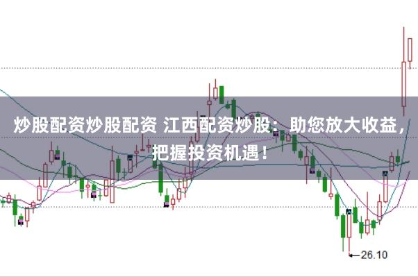 炒股配资炒股配资 江西配资炒股：助您放大收益，把握投资机遇！