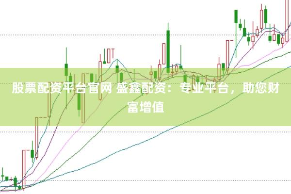 股票配资平台官网 盛鑫配资：专业平台，助您财富增值