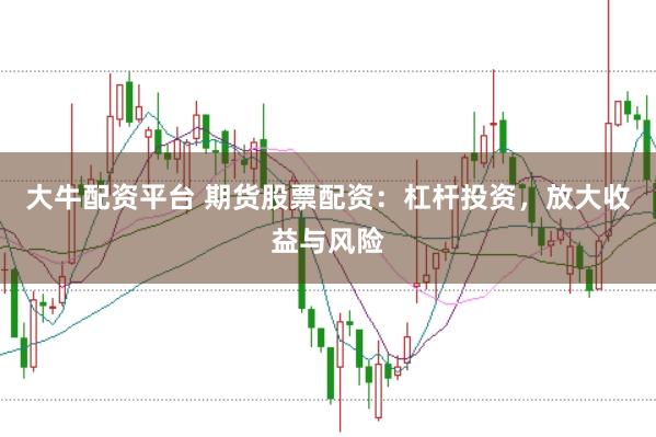 大牛配资平台 期货股票配资：杠杆投资，放大收益与风险