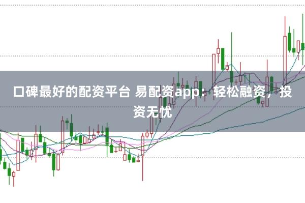 口碑最好的配资平台 易配资app：轻松融资，投资无忧