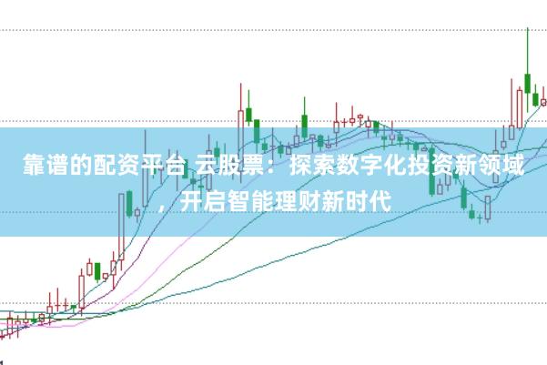 靠谱的配资平台 云股票：探索数字化投资新领域，开启智能理财新时代