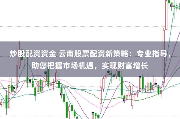 炒股配资资金 云南股票配资新策略：专业指导，助您把握市场机遇，实现财富增长