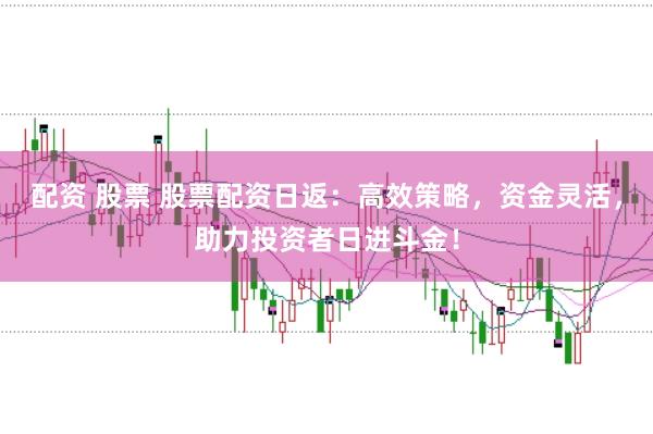 配资 股票 股票配资日返：高效策略，资金灵活，助力投资者日进斗金！