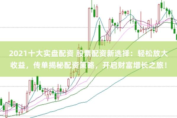 2021十大实盘配资 股票配资新选择：轻松放大收益，传单揭秘配资策略，开启财富增长之旅！