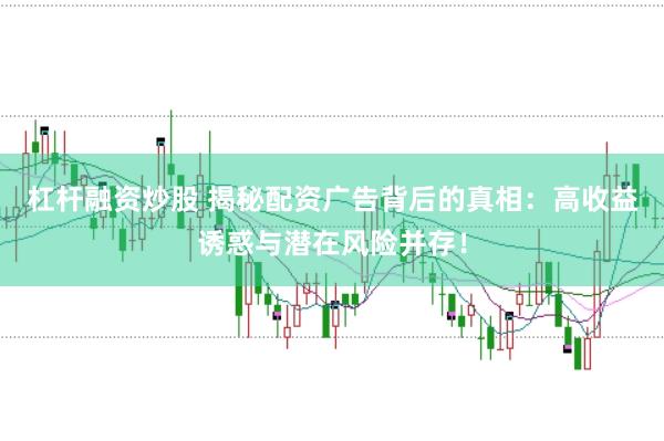 杠杆融资炒股 揭秘配资广告背后的真相：高收益诱惑与潜在风险并存！