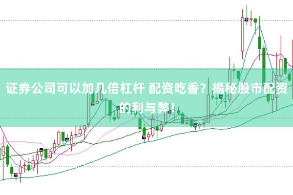 证券公司可以加几倍杠杆 配资吃香？揭秘股市配资的利与弊！
