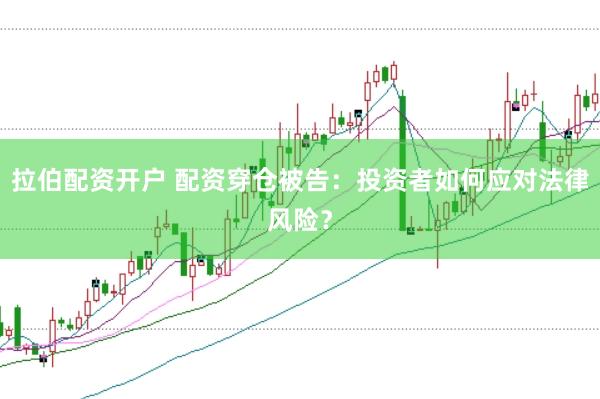拉伯配资开户 配资穿仓被告：投资者如何应对法律风险？