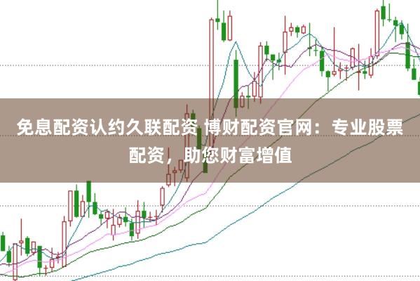 免息配资认约久联配资 博财配资官网：专业股票配资，助您财富增值