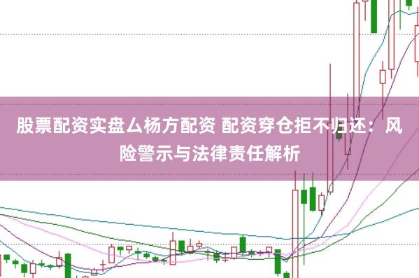 股票配资实盘厶杨方配资 配资穿仓拒不归还：风险警示与法律责任解析