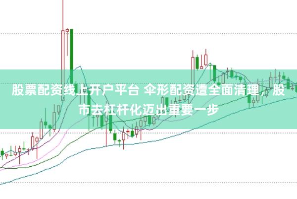 股票配资线上开户平台 伞形配资遭全面清理，股市去杠杆化迈出重要一步