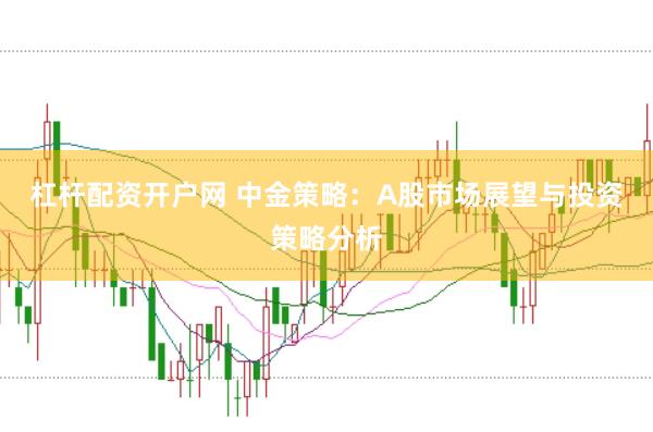 杠杆配资开户网 中金策略：A股市场展望与投资策略分析