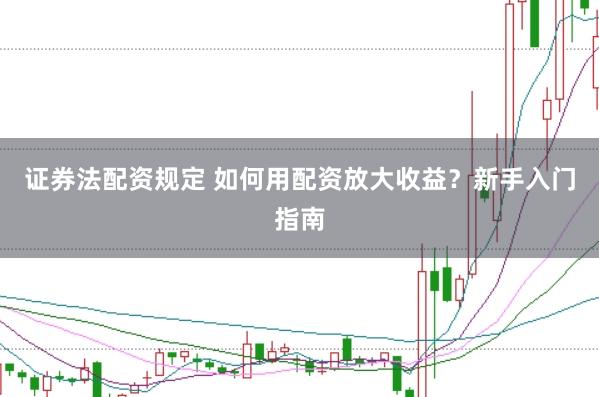 证券法配资规定 如何用配资放大收益？新手入门指南