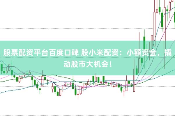 股票配资平台百度口碑 股小米配资：小额资金，撬动股市大机会！
