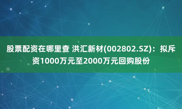 股票配资在哪里查 洪汇新材(002802.SZ)：拟斥资1000万元至2000万元回购股份