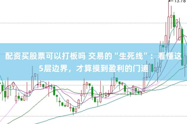 配资买股票可以打板吗 交易的“生死线”：看懂这5层边界，才算摸到盈利的门道