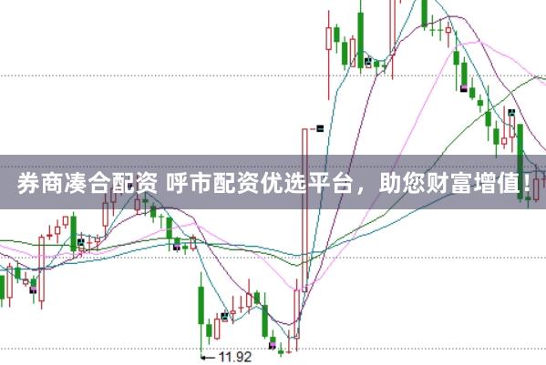 券商凑合配资 呼市配资优选平台，助您财富增值！
