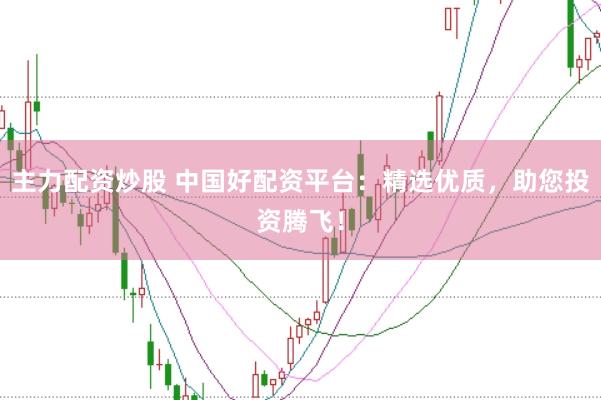 主力配资炒股 中国好配资平台：精选优质，助您投资腾飞！