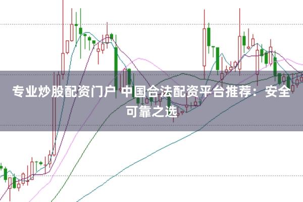 专业炒股配资门户 中国合法配资平台推荐：安全可靠之选
