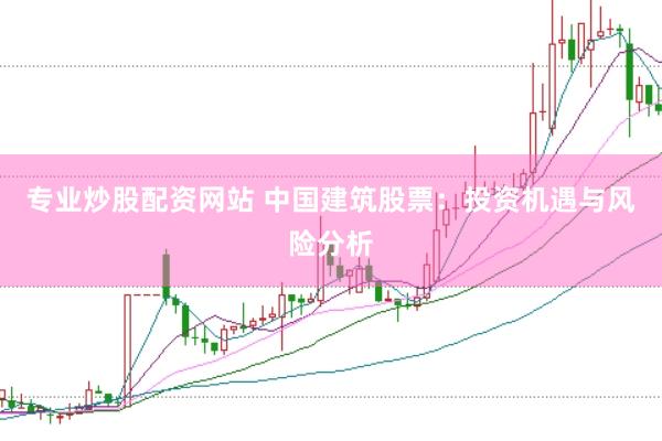 专业炒股配资网站 中国建筑股票：投资机遇与风险分析
