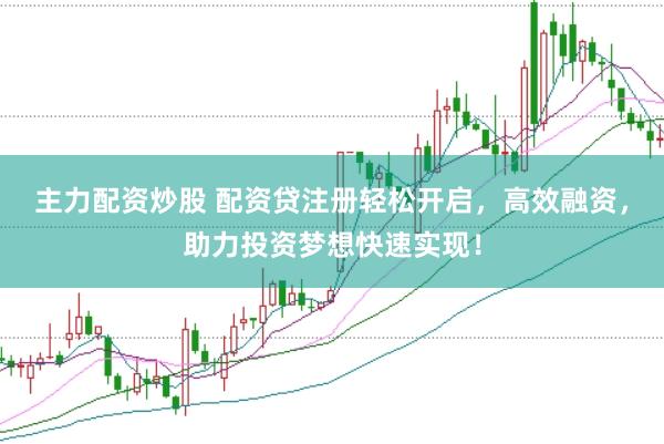主力配资炒股 配资贷注册轻松开启，高效融资，助力投资梦想快速实现！