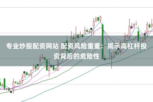 专业炒股配资网站 配资风险重重：揭示高杠杆投资背后的危险性