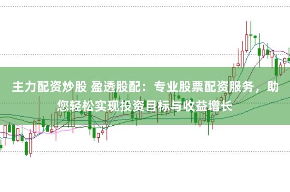主力配资炒股 盈透股配：专业股票配资服务，助您轻松实现投资目标与收益增长