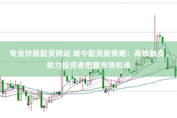专业炒股配资网站 城中配资新策略：高效融资，助力投资者把握市场机遇