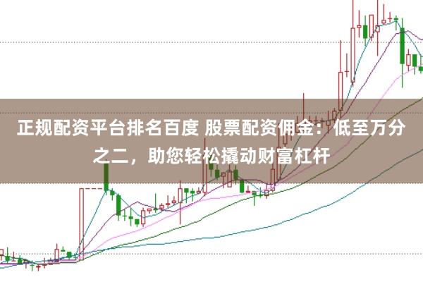 正规配资平台排名百度 股票配资佣金：低至万分之二，助您轻松撬动财富杠杆