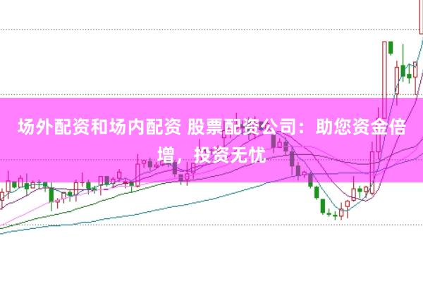 场外配资和场内配资 股票配资公司：助您资金倍增，投资无忧