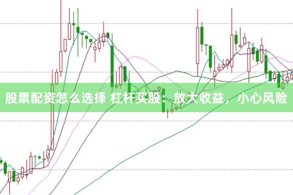 股票配资怎么选择 杠杆买股：放大收益，小心风险