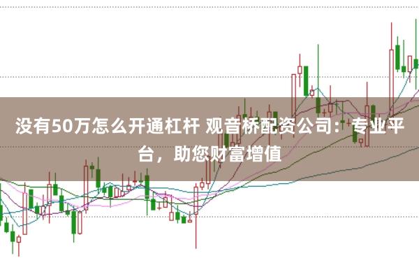 没有50万怎么开通杠杆 观音桥配资公司：专业平台，助您财富增值