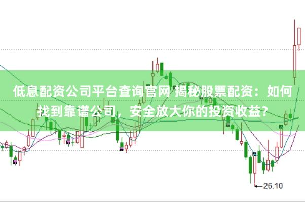 低息配资公司平台查询官网 揭秘股票配资：如何找到靠谱公司，安全放大你的投资收益？