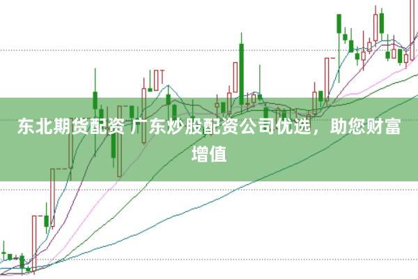 东北期货配资 广东炒股配资公司优选，助您财富增值