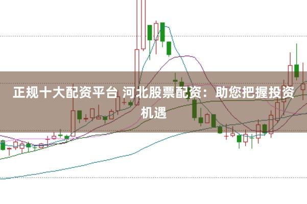 正规十大配资平台 河北股票配资：助您把握投资机遇