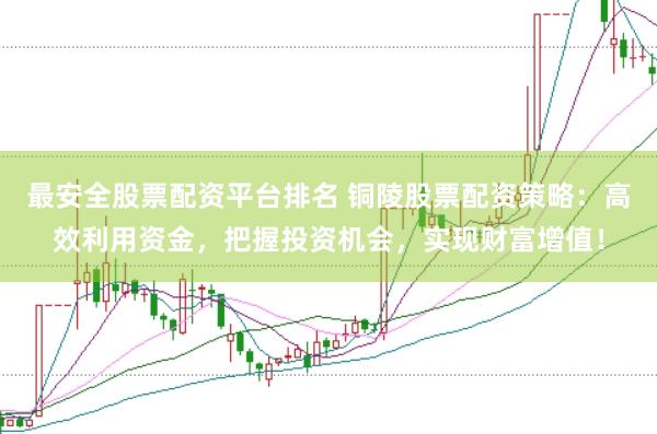 最安全股票配资平台排名 铜陵股票配资策略：高效利用资金，把握投资机会，实现财富增值！