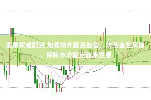 股票权威配资 加强场外配资监管，防范金融风险，保障市场稳定健康发展