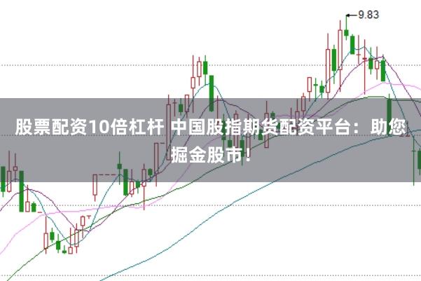 股票配资10倍杠杆 中国股指期货配资平台：助您掘金股市！
